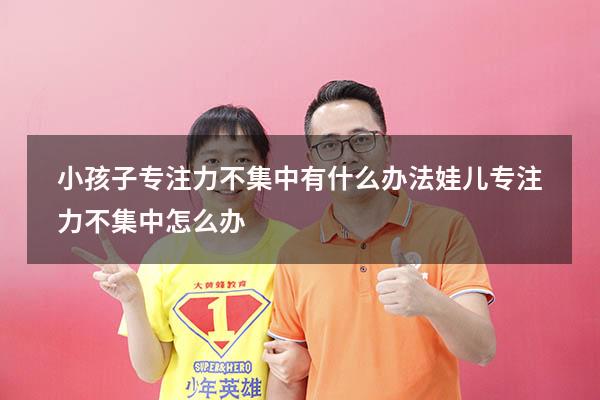 小孩子专注力不集中有什么办法（娃儿专注力不集中怎么办）
