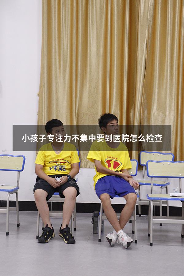 小孩子专注力不集中要到医院怎么检查
