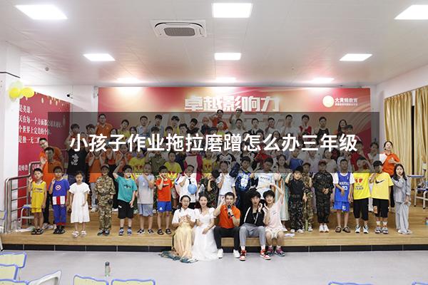 小孩子作业拖拉磨蹭怎么办三年级