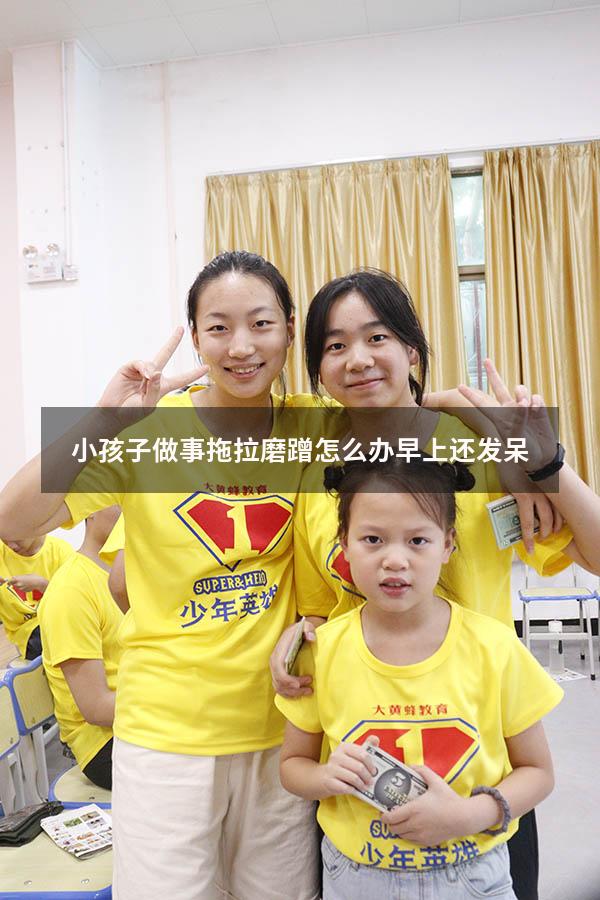 小孩子做事拖拉磨蹭怎么办早上还发呆