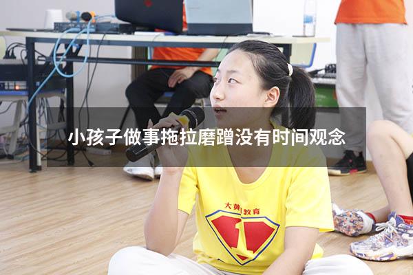 小孩子做事拖拉磨蹭没有时间观念