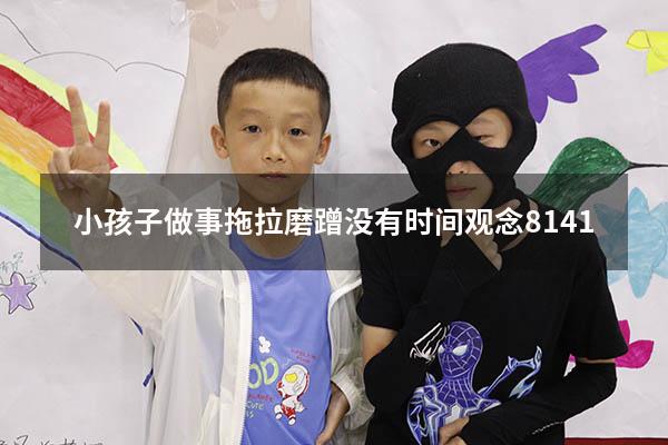 小孩子做事拖拉磨蹭没有时间观念8141