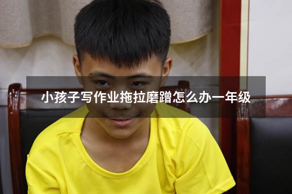 小孩子写作业拖拉磨蹭怎么办一年级