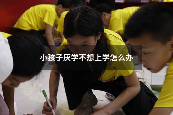小孩子厌学不想上学怎么办