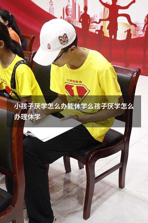 小孩子厌学怎么办能休学么（孩子厌学怎么办理休学）