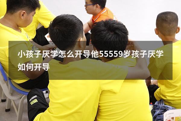 小孩子厌学怎么开导他5555（9岁孩子厌学如何开导）