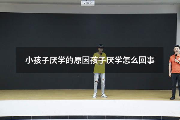 小孩子厌学的原因（孩子厌学怎么回事）