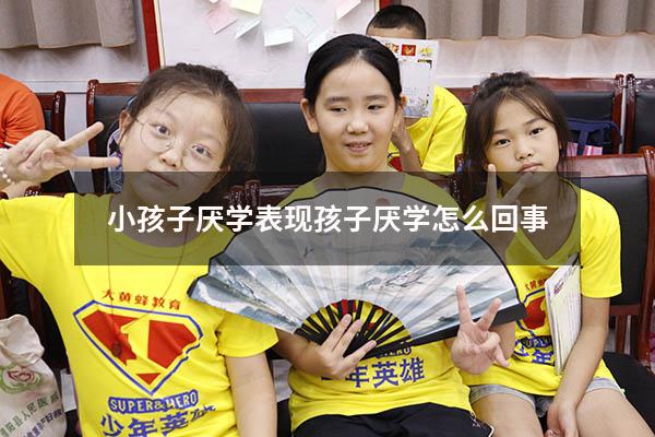 小孩子厌学表现（孩子厌学怎么回事）
