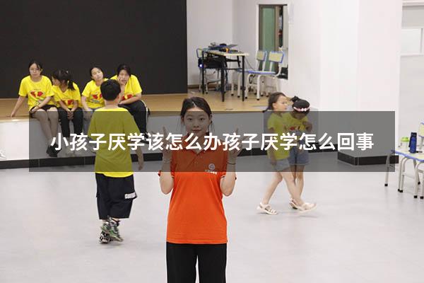 小孩子厌学该怎么办（孩子厌学怎么回事）