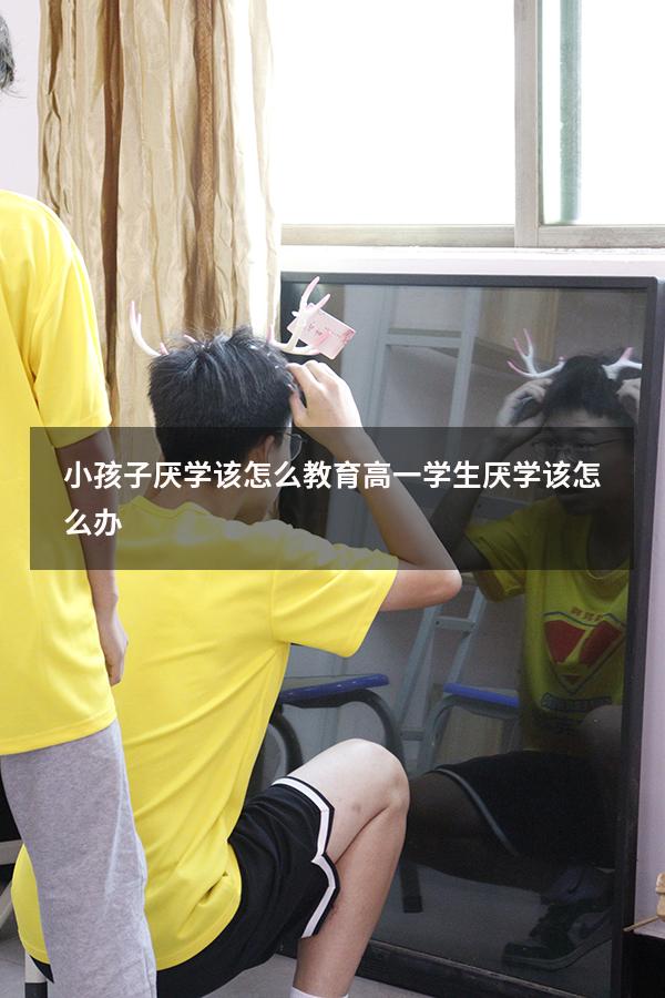小孩子厌学该怎么教育（高一学生厌学该怎么办）