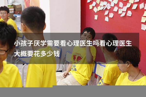 小孩子厌学需要看心理医生吗（看心理医生大概要花多少钱）
