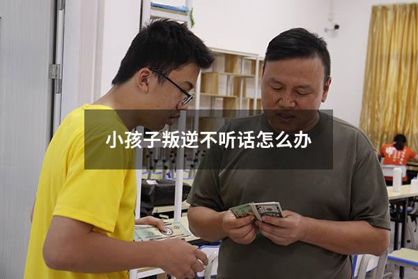 小孩子叛逆不听话怎么办