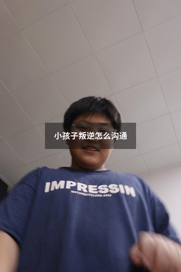 小孩子叛逆怎么沟通