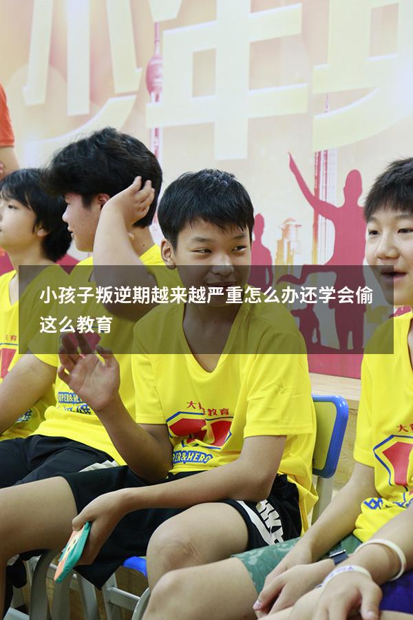 小孩子叛逆期越来越严重怎么办还学会偷这么教育