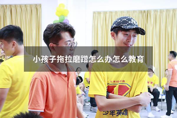 小孩子拖拉磨蹭怎么办怎么教育