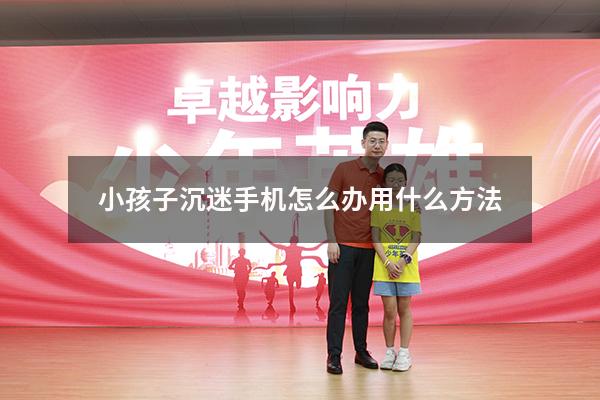 小孩子沉迷手机怎么办用什么方法