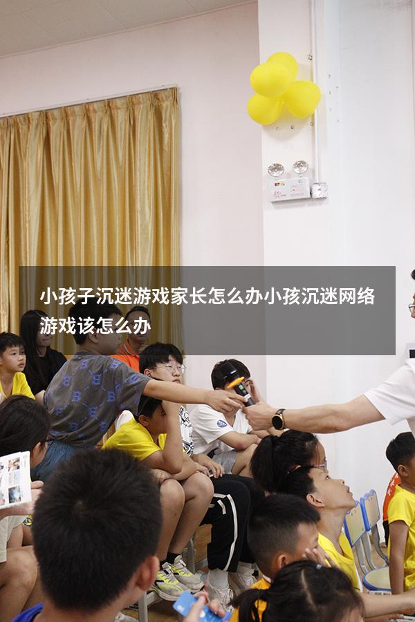 小孩子沉迷游戏家长怎么办（小孩沉迷网络游戏该怎么办）
