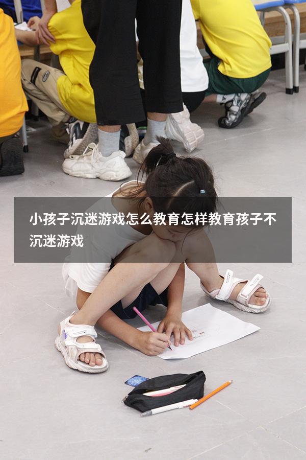 小孩子沉迷游戏怎么教育（怎样教育孩子不沉迷游戏）