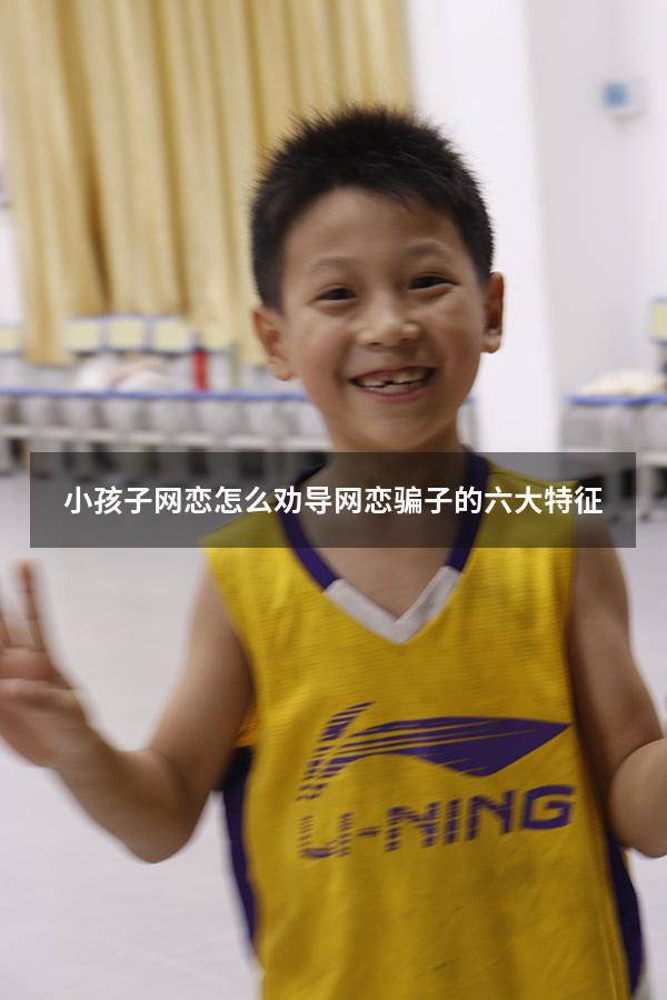 小孩子网恋怎么劝导（网恋骗子的六大特征）