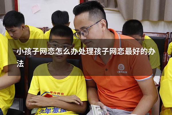 小孩子网恋怎么办（处理孩子网恋最好的办法）