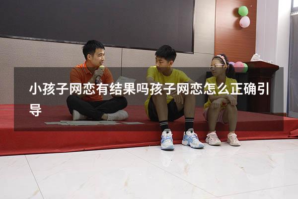 小孩子网恋有结果吗（孩子网恋怎么正确引导）