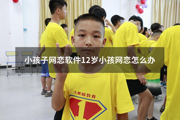 小孩子网恋软件（12岁小孩网恋怎么办）