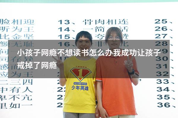 小孩子网瘾不想读书怎么办（我成功让孩子戒掉了网瘾）