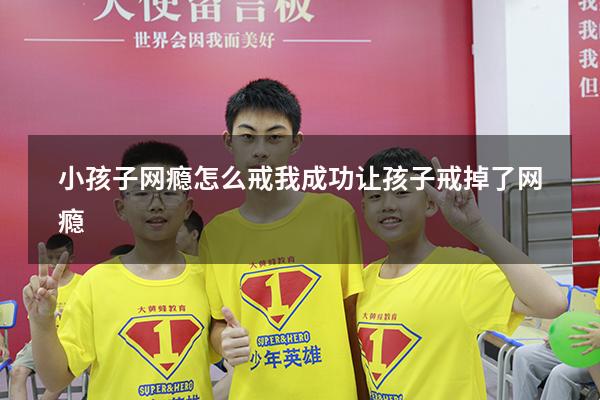 小孩子网瘾怎么戒（我成功让孩子戒掉了网瘾）