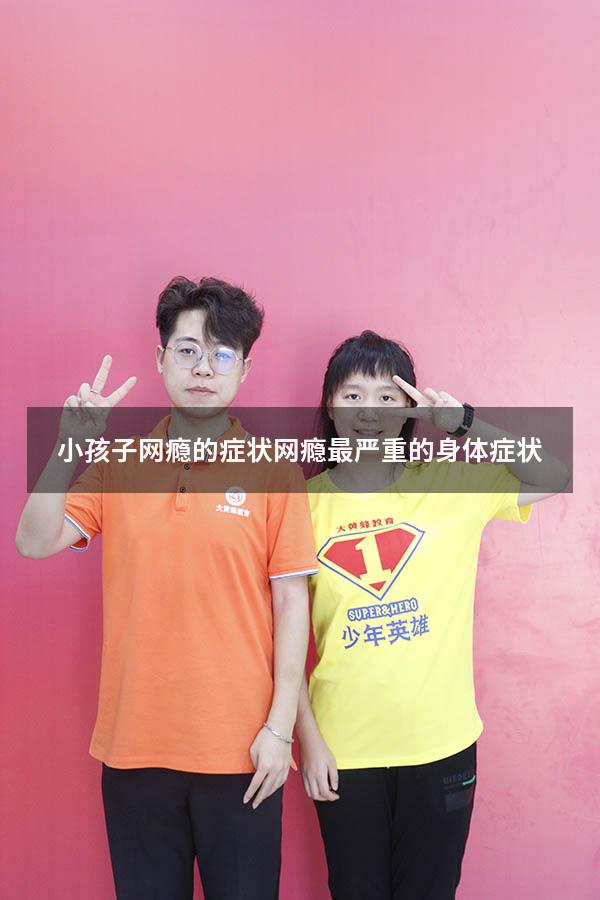 小孩子网瘾的症状（网瘾最严重的身体症状）