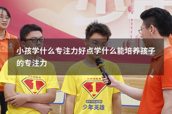 小孩学什么专注力好点（学什么能培养孩子的专注力）
