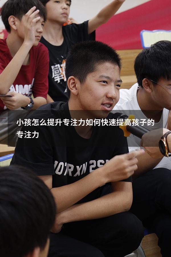 小孩怎么提升专注力（如何快速提高孩子的专注力）