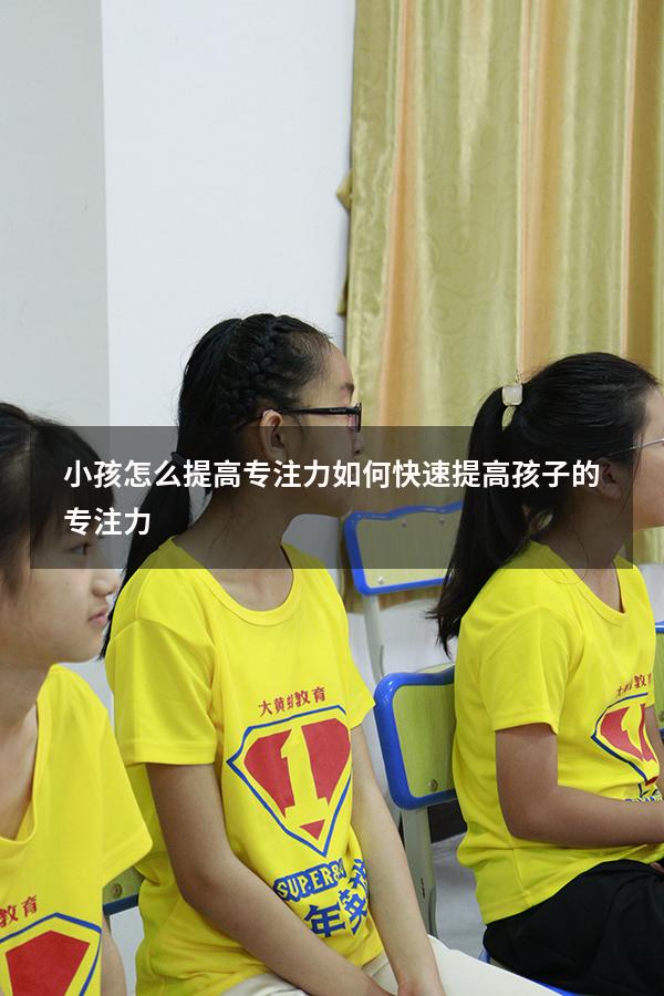 小孩怎么提高专注力（如何快速提高孩子的专注力）