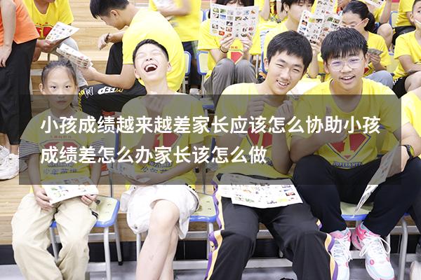 小孩成绩越来越差，家长应该怎么协助？（小孩成绩差怎么办,家长该怎么做）