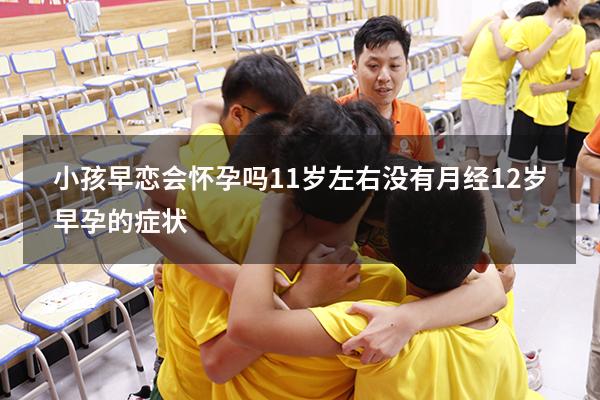 小孩早恋会怀孕吗11岁左右没有月经（12岁早孕的症状）