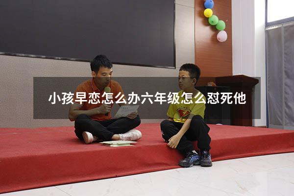 小孩早恋怎么办六年级怎么怼死他