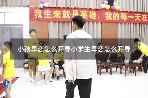 小孩早恋怎么开导（小学生早恋怎么开导）