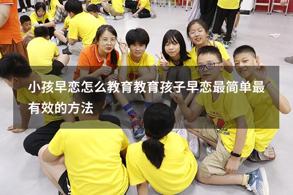 小孩早恋怎么教育（教育孩子早恋最简单最有效的方法）
