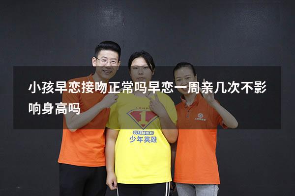 小孩早恋接吻正常吗（早恋一周亲几次不影响身高吗）