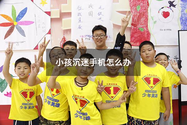 小孩沉迷手机怎么办