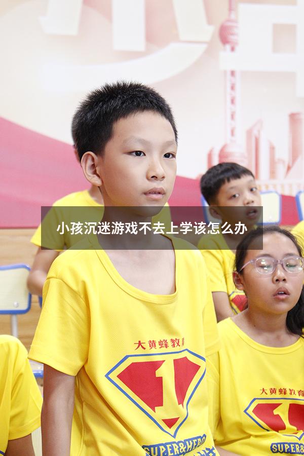 小孩沉迷游戏不去上学该怎么办