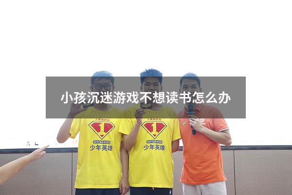 小孩沉迷游戏不想读书怎么办