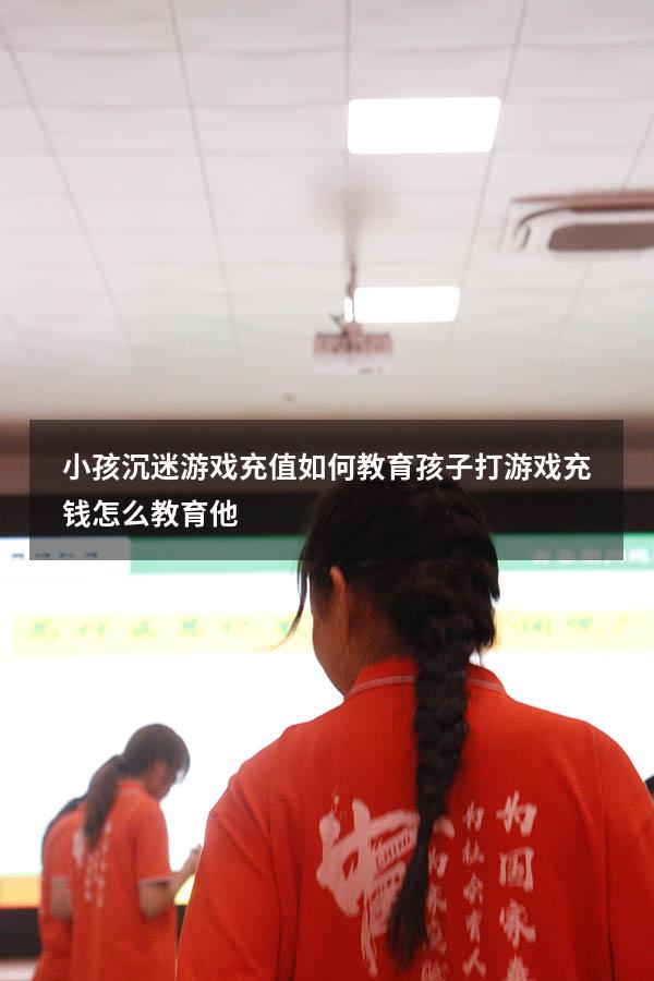 小孩沉迷游戏充值如何教育（孩子打游戏充钱怎么教育他）