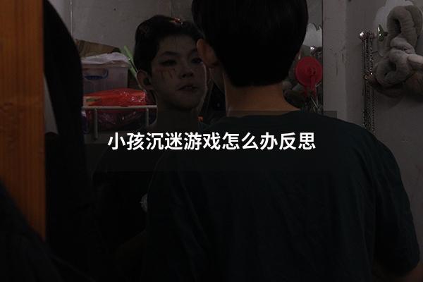 小孩沉迷游戏怎么办反思