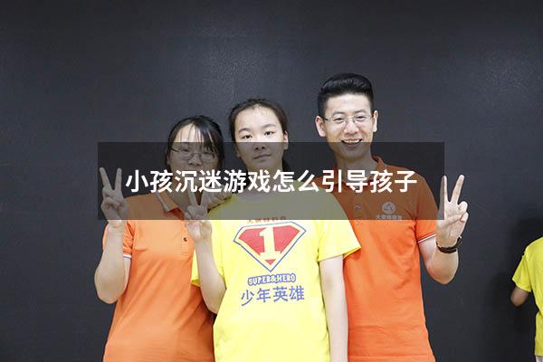 小孩沉迷游戏怎么引导孩子