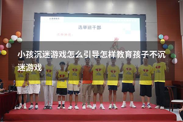 小孩沉迷游戏怎么引导（怎样教育孩子不沉迷游戏）