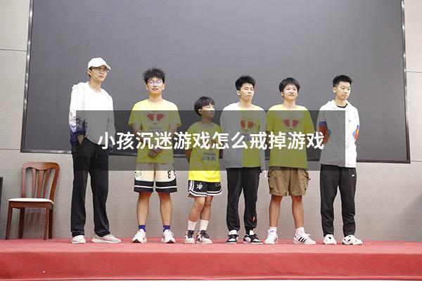 小孩沉迷游戏怎么戒掉游戏