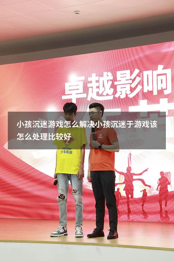 小孩沉迷游戏怎么解决（小孩沉迷于游戏该怎么处理比较好）