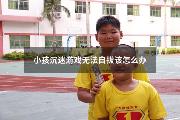 小孩沉迷游戏无法自拔该怎么办