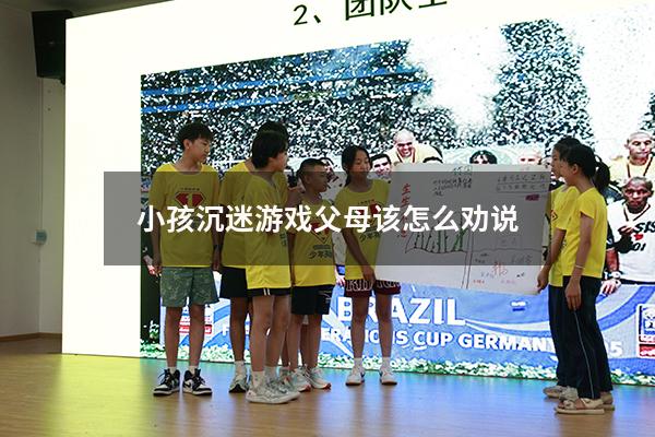 小孩沉迷游戏父母该怎么劝说