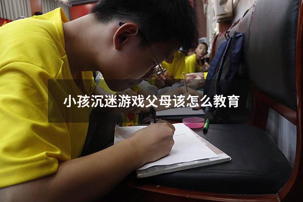 小孩沉迷游戏父母该怎么教育